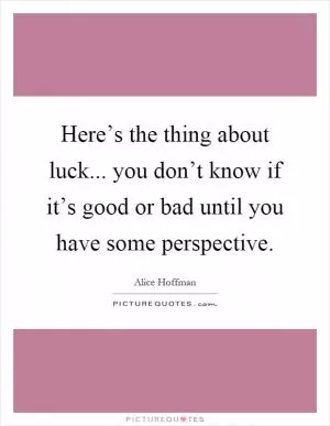 Here’s the thing about luck... you don’t know if it’s good or bad until you have some perspective Picture Quote #1