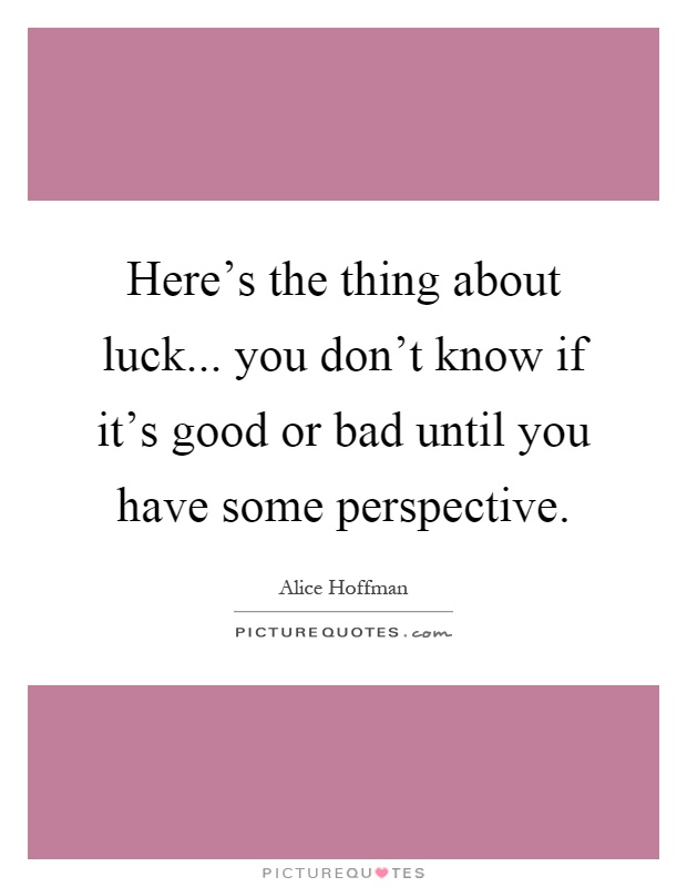Here's the thing about luck... you don't know if it's good or bad until you have some perspective Picture Quote #1