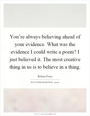 You’re always believing ahead of your evidence. What was the evidence I could write a poem? I just believed it. The most creative thing in us is to believe in a thing Picture Quote #1