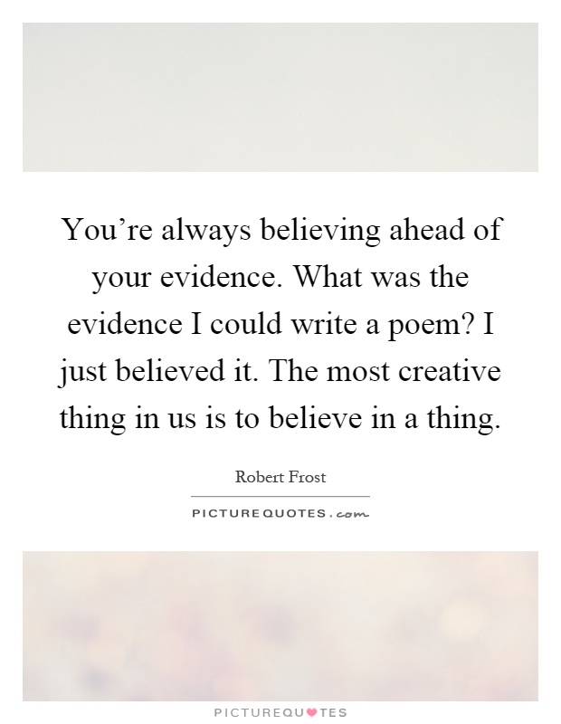 You're always believing ahead of your evidence. What was the evidence I could write a poem? I just believed it. The most creative thing in us is to believe in a thing Picture Quote #1