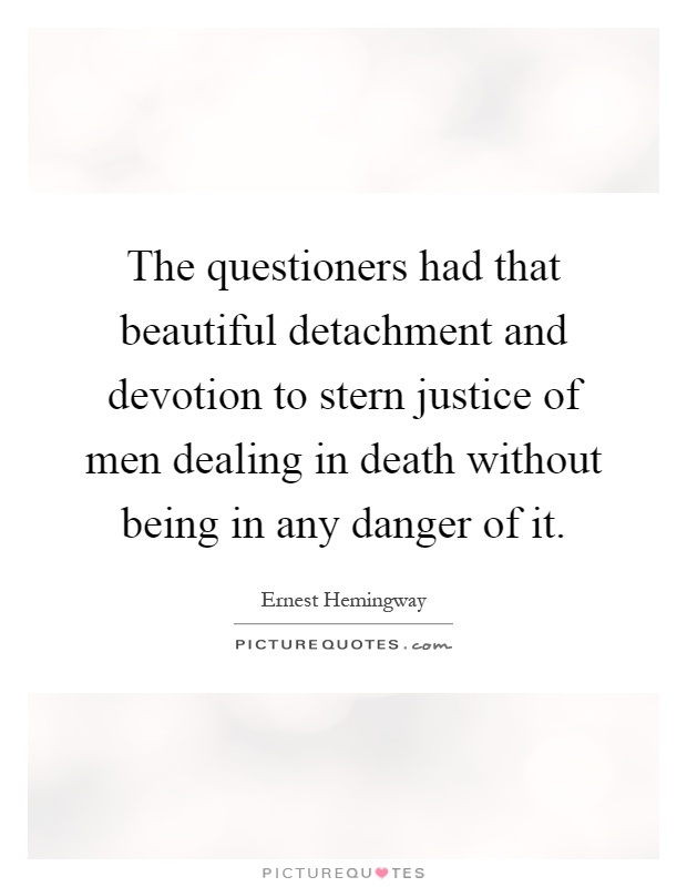 The questioners had that beautiful detachment and devotion to stern justice of men dealing in death without being in any danger of it Picture Quote #1