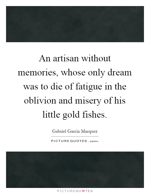 An artisan without memories, whose only dream was to die of fatigue in the oblivion and misery of his little gold fishes Picture Quote #1