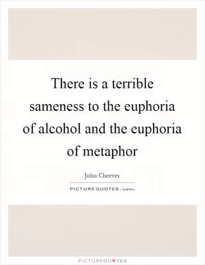 There is a terrible sameness to the euphoria of alcohol and the euphoria of metaphor Picture Quote #1