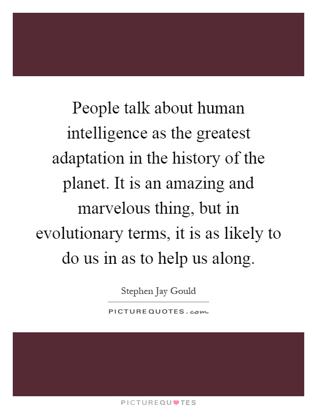 People talk about human intelligence as the greatest adaptation in the history of the planet. It is an amazing and marvelous thing, but in evolutionary terms, it is as likely to do us in as to help us along Picture Quote #1