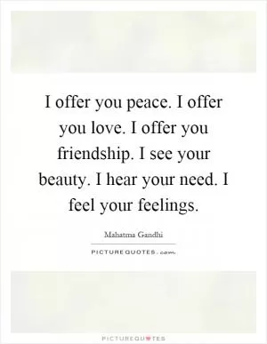 I offer you peace. I offer you love. I offer you friendship. I see your beauty. I hear your need. I feel your feelings Picture Quote #1