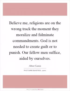 Believe me, religions are on the wrong track the moment they moralize and fulminate commandments. God is not needed to create guilt or to punish. Our fellow men suffice, aided by ourselves Picture Quote #1