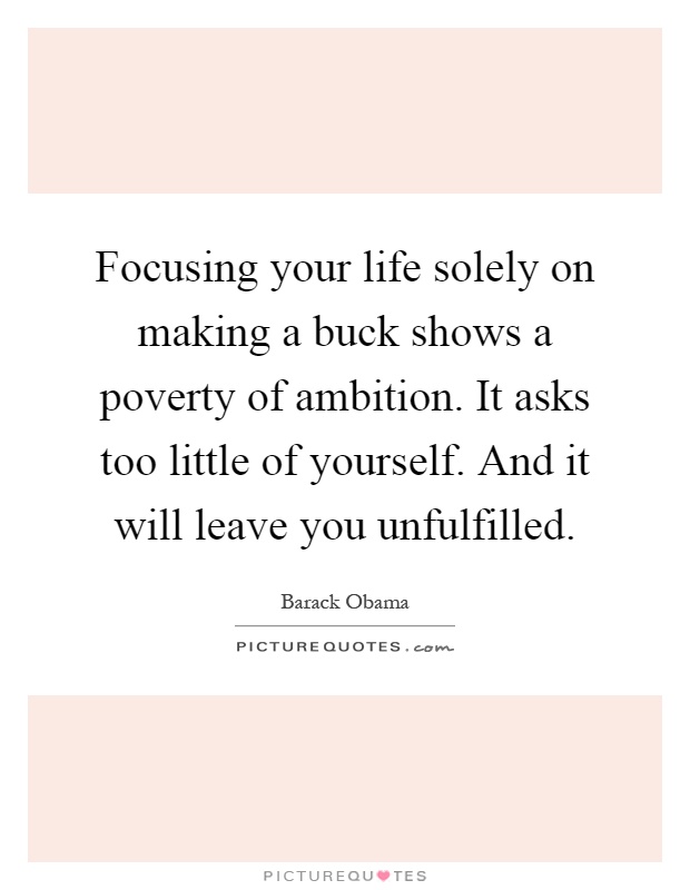 Focusing your life solely on making a buck shows a poverty of ambition. It asks too little of yourself. And it will leave you unfulfilled Picture Quote #1
