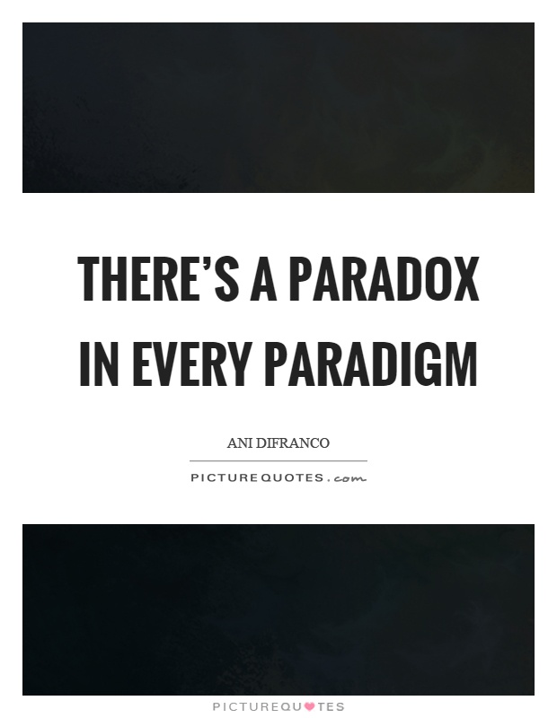 There's a paradox in every paradigm Picture Quote #1