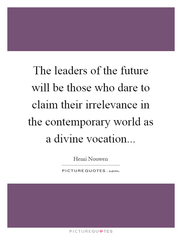 The leaders of the future will be those who dare to claim their irrelevance in the contemporary world as a divine vocation Picture Quote #1