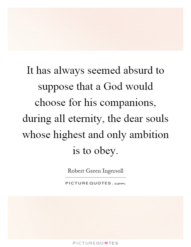 It has always seemed absurd to suppose that a God would choose for his companions, during all eternity, the dear souls whose highest and only ambition is to obey Picture Quote #1