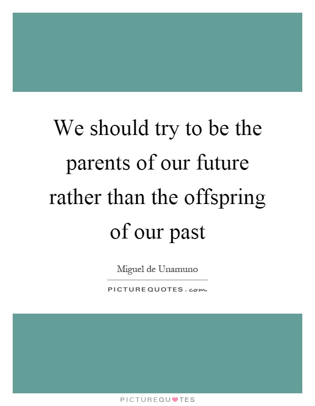 We should try to be the parents of our future rather than the offspring of our past Picture Quote #1