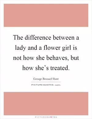 The difference between a lady and a flower girl is not how she behaves, but how she’s treated Picture Quote #1