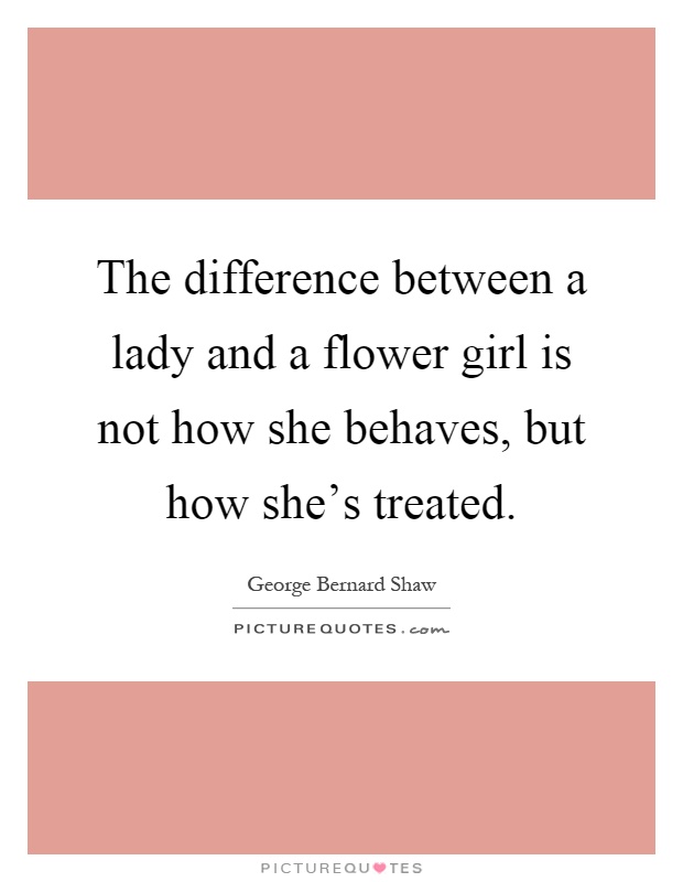 The difference between a lady and a flower girl is not how she behaves, but how she's treated Picture Quote #1