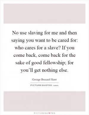 No use slaving for me and then saying you want to be cared for: who cares for a slave? If you come back, come back for the sake of good fellowship; for you’ll get nothing else Picture Quote #1