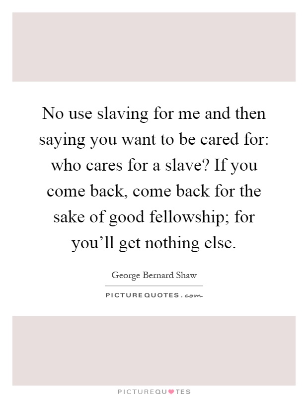 No use slaving for me and then saying you want to be cared for: who cares for a slave? If you come back, come back for the sake of good fellowship; for you'll get nothing else Picture Quote #1