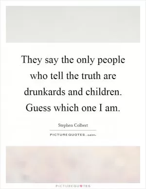 They say the only people who tell the truth are drunkards and children. Guess which one I am Picture Quote #1