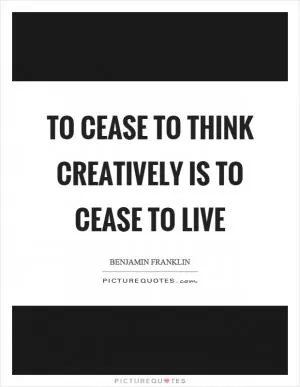 To cease to think creatively is to cease to live Picture Quote #1