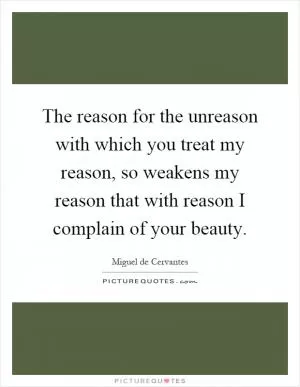 The reason for the unreason with which you treat my reason, so weakens my reason that with reason I complain of your beauty Picture Quote #1