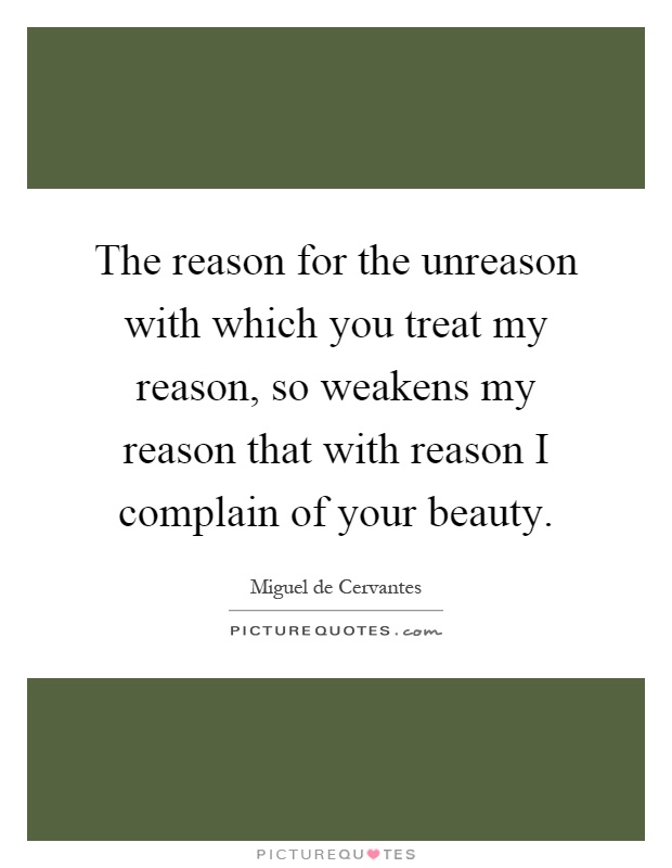 The reason for the unreason with which you treat my reason, so weakens my reason that with reason I complain of your beauty Picture Quote #1