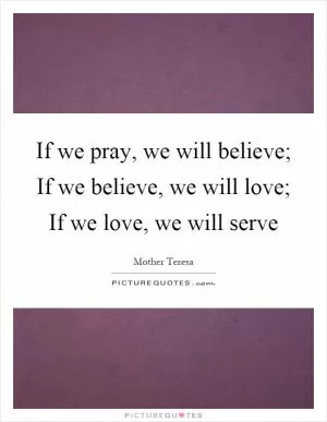 If we pray, we will believe; If we believe, we will love; If we love, we will serve Picture Quote #1