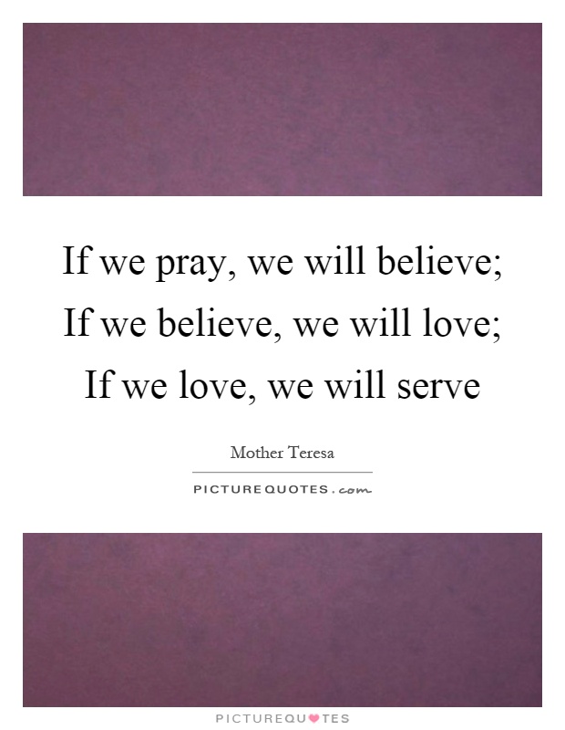 If we pray, we will believe; If we believe, we will love; If we love, we will serve Picture Quote #1
