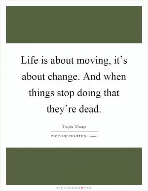 Life is about moving, it’s about change. And when things stop doing that they’re dead Picture Quote #1