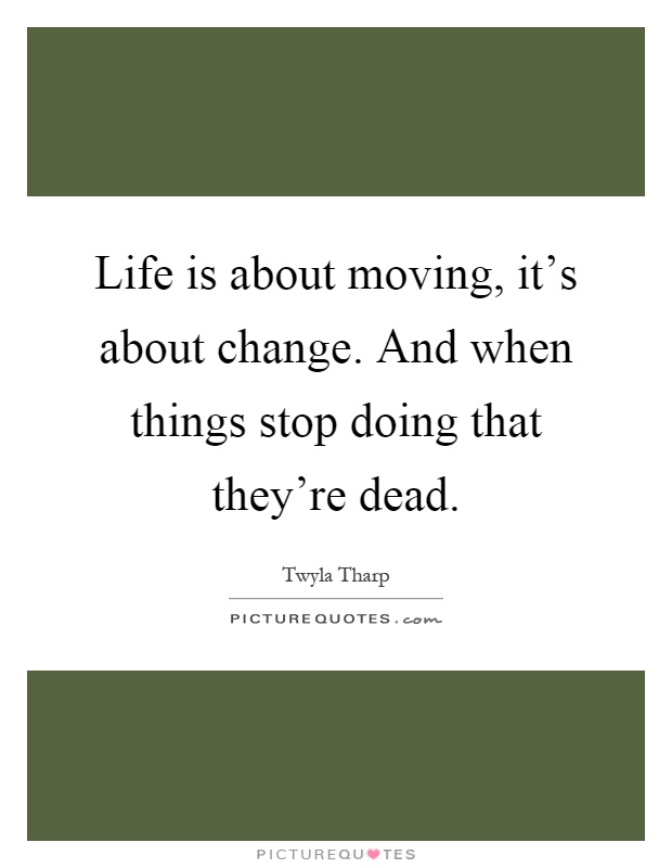 Life is about moving, it's about change. And when things stop doing that they're dead Picture Quote #1