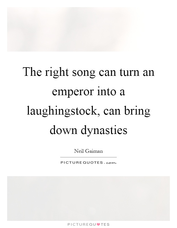 The right song can turn an emperor into a laughingstock, can bring down dynasties Picture Quote #1