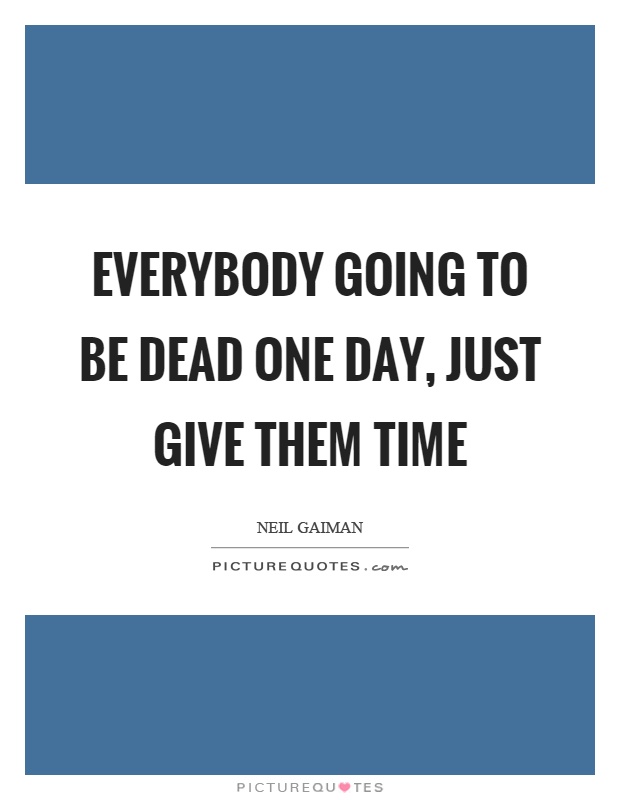 Everybody going to be dead one day, just give them time Picture Quote #1