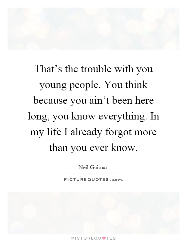 That's the trouble with you young people. You think because you ain't been here long, you know everything. In my life I already forgot more than you ever know Picture Quote #1