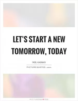 Let’s start a new tomorrow, today Picture Quote #1