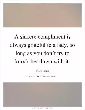 A sincere compliment is always grateful to a lady, so long as you don’t try to knock her down with it Picture Quote #1