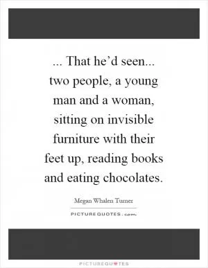 ... That he’d seen... two people, a young man and a woman, sitting on invisible furniture with their feet up, reading books and eating chocolates Picture Quote #1