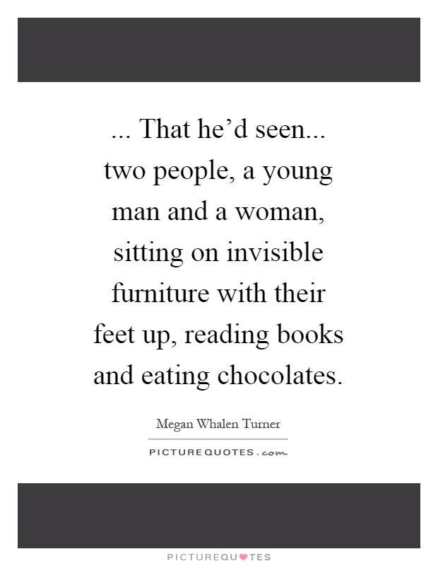 ... That he'd seen... two people, a young man and a woman, sitting on invisible furniture with their feet up, reading books and eating chocolates Picture Quote #1