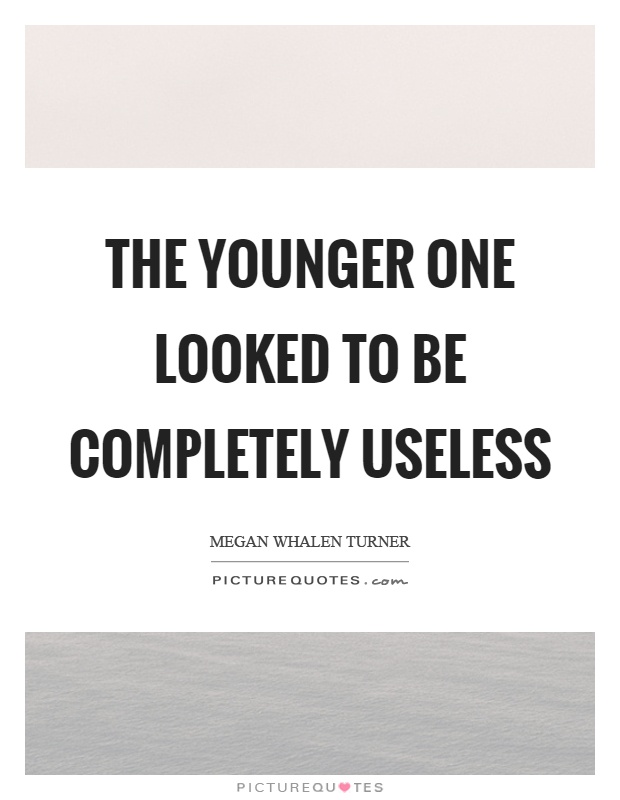 The younger one looked to be completely useless Picture Quote #1