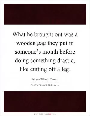 What he brought out was a wooden gag they put in someone’s mouth before doing something drastic, like cutting off a leg Picture Quote #1
