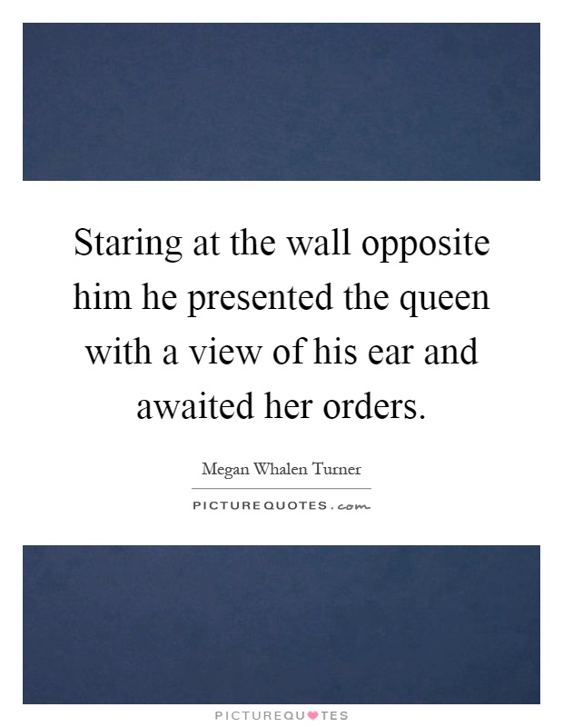 Staring at the wall opposite him he presented the queen with a view of his ear and awaited her orders Picture Quote #1