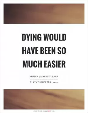 Dying would have been so much easier Picture Quote #1