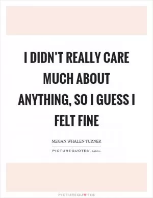 I didn’t really care much about anything, so I guess I felt fine Picture Quote #1