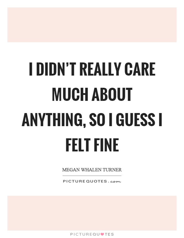 I didn't really care much about anything, so I guess I felt fine Picture Quote #1