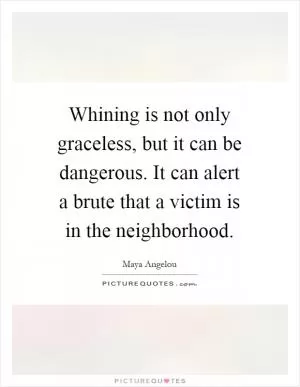 Whining is not only graceless, but it can be dangerous. It can alert a brute that a victim is in the neighborhood Picture Quote #1