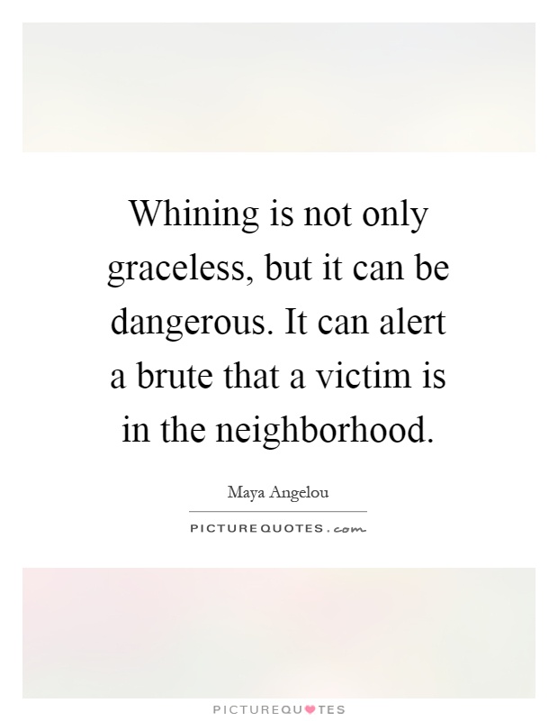 Whining is not only graceless, but it can be dangerous. It can alert a brute that a victim is in the neighborhood Picture Quote #1