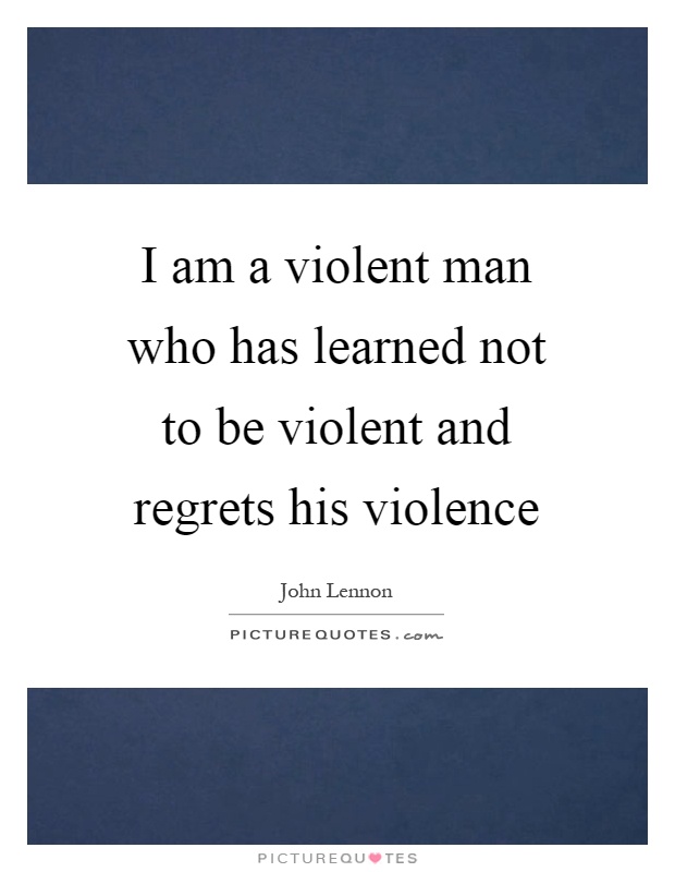 I am a violent man who has learned not to be violent and regrets his violence Picture Quote #1