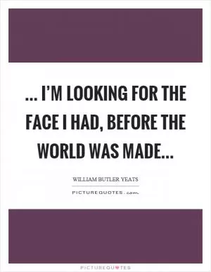 ... I’m looking for the face I had, before the world was made Picture Quote #1