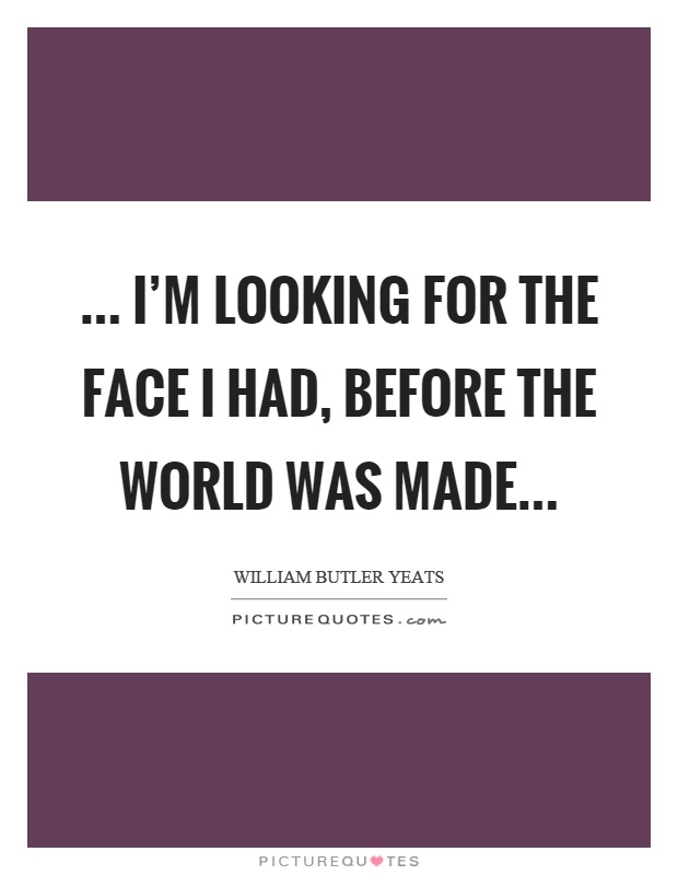 ... I'm looking for the face I had, before the world was made Picture Quote #1