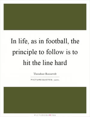 In life, as in football, the principle to follow is to hit the line hard Picture Quote #1