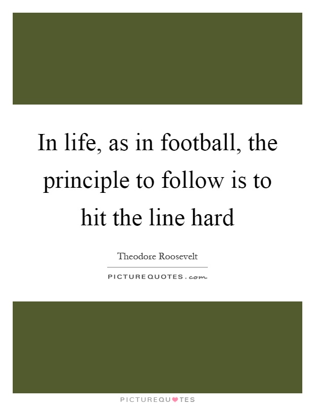 In life, as in football, the principle to follow is to hit the line hard Picture Quote #1