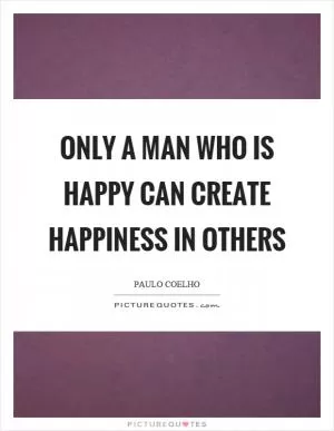 Only a man who is happy can create happiness in others Picture Quote #1