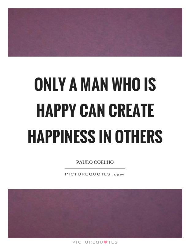 Only a man who is happy can create happiness in others Picture Quote #1