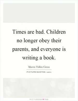 Times are bad. Children no longer obey their parents, and everyone is writing a book Picture Quote #1